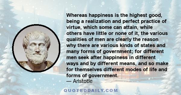 Whereas happiness is the highest good, being a realization and perfect practice of virtue, which some can attain, while others have little or none of it, the various qualities of men are clearly the reason why there are 