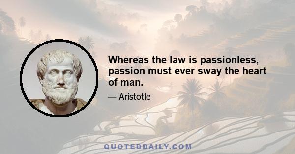 Whereas the law is passionless, passion must ever sway the heart of man.