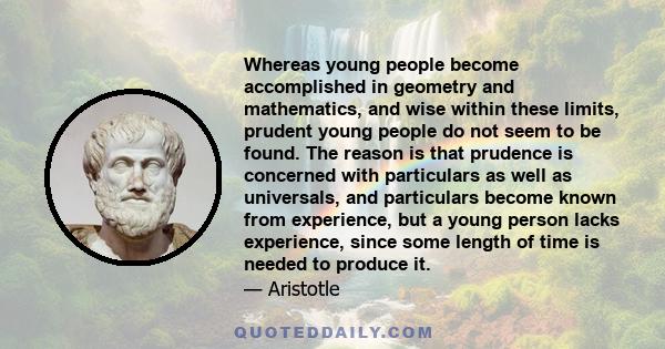 Whereas young people become accomplished in geometry and mathematics, and wise within these limits, prudent young people do not seem to be found. The reason is that prudence is concerned with particulars as well as