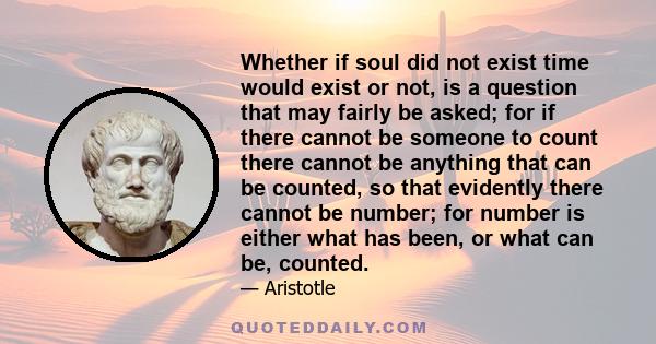 Whether if soul did not exist time would exist or not, is a question that may fairly be asked; for if there cannot be someone to count there cannot be anything that can be counted, so that evidently there cannot be