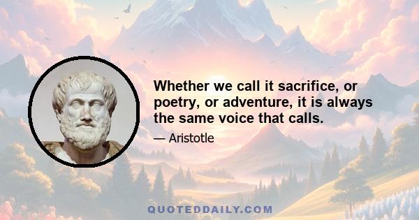 Whether we call it sacrifice, or poetry, or adventure, it is always the same voice that calls.