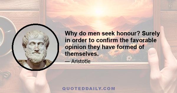 Why do men seek honour? Surely in order to confirm the favorable opinion they have formed of themselves.