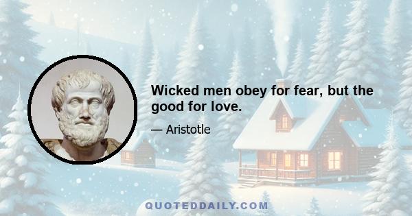 Wicked men obey for fear, but the good for love.