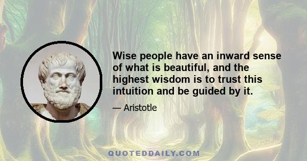 Wise people have an inward sense of what is beautiful, and the highest wisdom is to trust this intuition and be guided by it.