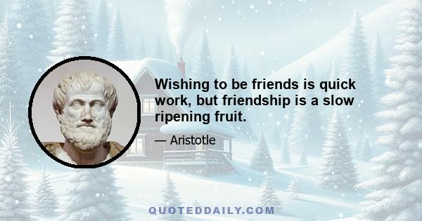 Wishing to be friends is quick work, but friendship is a slow ripening fruit.