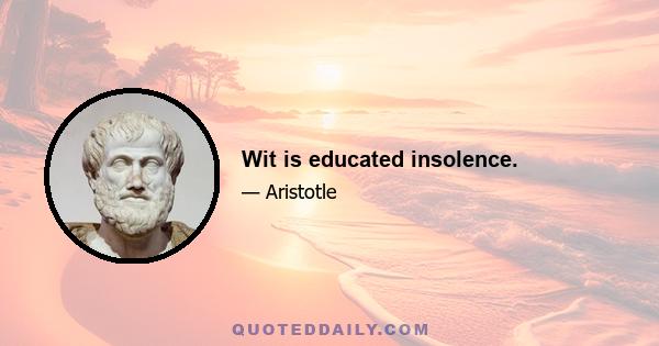 Wit is educated insolence.