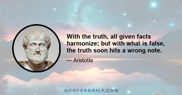 With the truth, all given facts harmonize; but with what is false, the truth soon hits a wrong note.