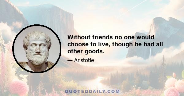 Without friends no one would choose to live, though he had all other goods.