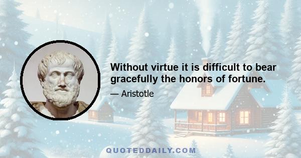 Without virtue it is difficult to bear gracefully the honors of fortune.