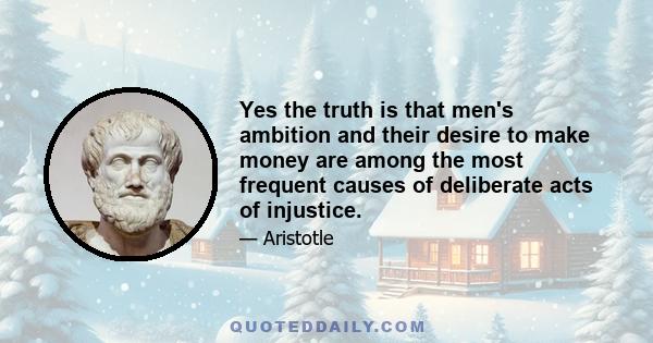 Yes the truth is that men's ambition and their desire to make money are among the most frequent causes of deliberate acts of injustice.