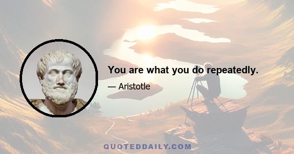 You are what you do repeatedly.