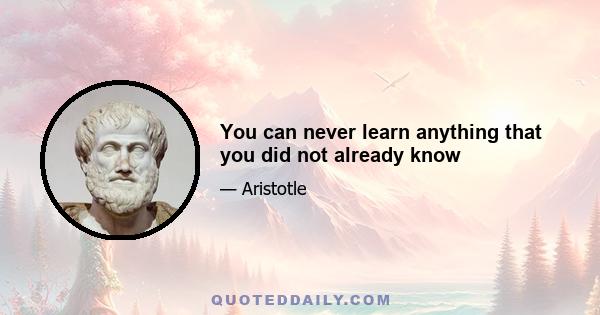 You can never learn anything that you did not already know