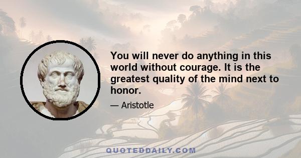 You will never do anything in this world without courage. It is the greatest quality of the mind next to honor.