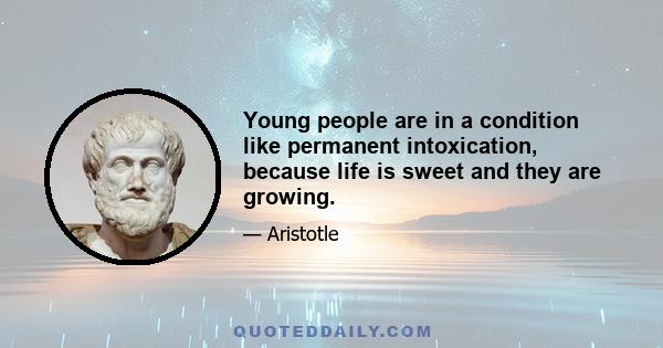 Young people are in a condition like permanent intoxication, because life is sweet and they are growing.