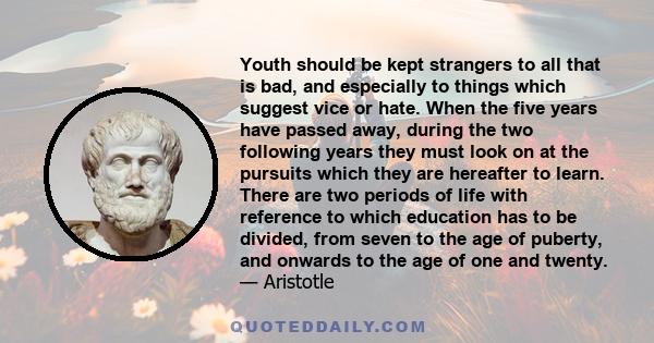 Youth should be kept strangers to all that is bad, and especially to things which suggest vice or hate. When the five years have passed away, during the two following years they must look on at the pursuits which they