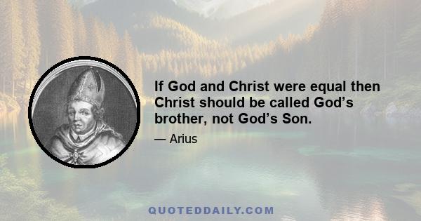 If God and Christ were equal then Christ should be called God’s brother, not God’s Son.