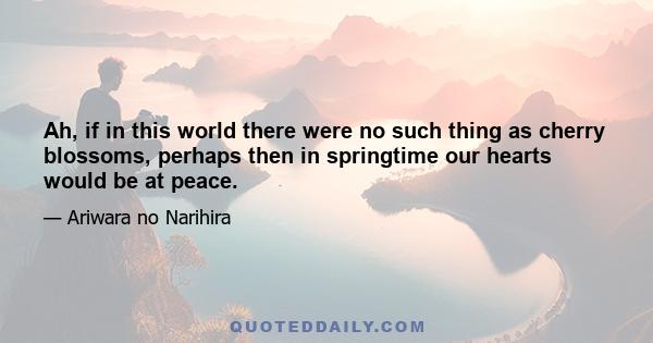 Ah, if in this world there were no such thing as cherry blossoms, perhaps then in springtime our hearts would be at peace.