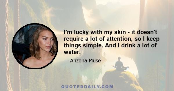 I'm lucky with my skin - it doesn't require a lot of attention, so I keep things simple. And I drink a lot of water.