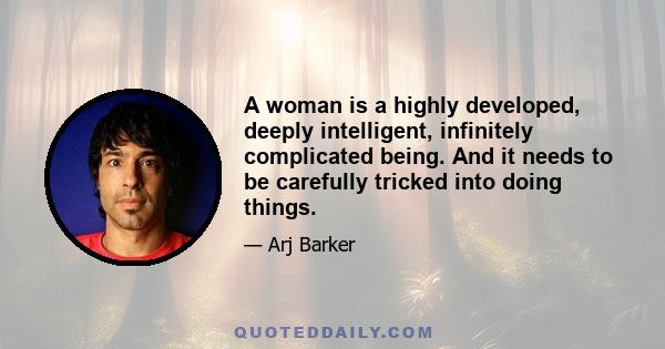 A woman is a highly developed, deeply intelligent, infinitely complicated being. And it needs to be carefully tricked into doing things.