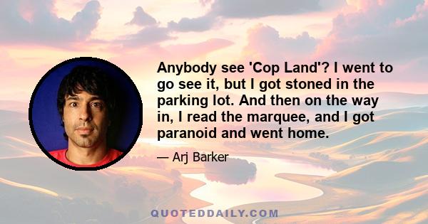 Anybody see 'Cop Land'? I went to go see it, but I got stoned in the parking lot. And then on the way in, I read the marquee, and I got paranoid and went home.