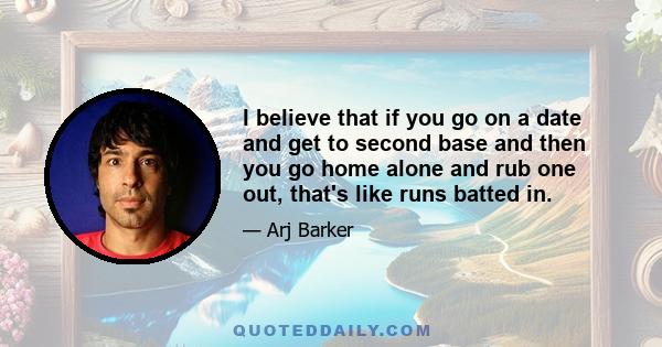 I believe that if you go on a date and get to second base and then you go home alone and rub one out, that's like runs batted in.