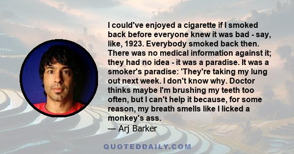 I could've enjoyed a cigarette if I smoked back before everyone knew it was bad - say, like, 1923. Everybody smoked back then. There was no medical information against it; they had no idea - it was a paradise. It was a