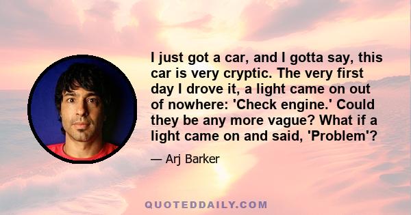 I just got a car, and I gotta say, this car is very cryptic. The very first day I drove it, a light came on out of nowhere: 'Check engine.' Could they be any more vague? What if a light came on and said, 'Problem'?