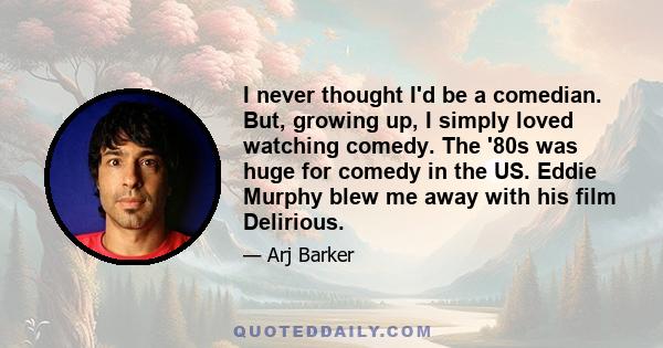 I never thought I'd be a comedian. But, growing up, I simply loved watching comedy. The '80s was huge for comedy in the US. Eddie Murphy blew me away with his film Delirious.