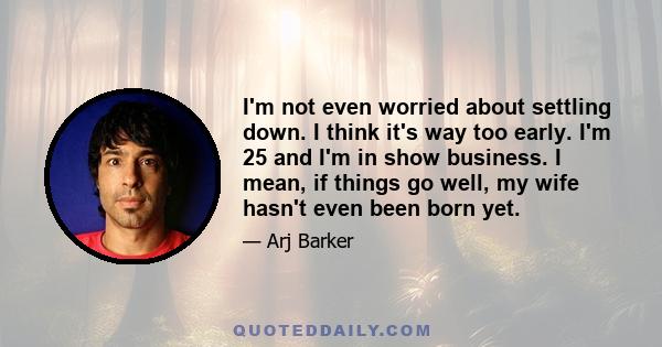 I'm not even worried about settling down. I think it's way too early. I'm 25 and I'm in show business. I mean, if things go well, my wife hasn't even been born yet.