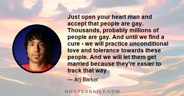 Just open your heart man and accept that people are gay. Thousands, probably millions of people are gay. And until we find a cure - we will practice unconditional love and tolerance towards these people. And we will let 