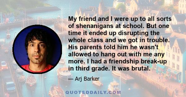 My friend and I were up to all sorts of shenanigans at school. But one time it ended up disrupting the whole class and we got in trouble. His parents told him he wasn't allowed to hang out with me any more. I had a