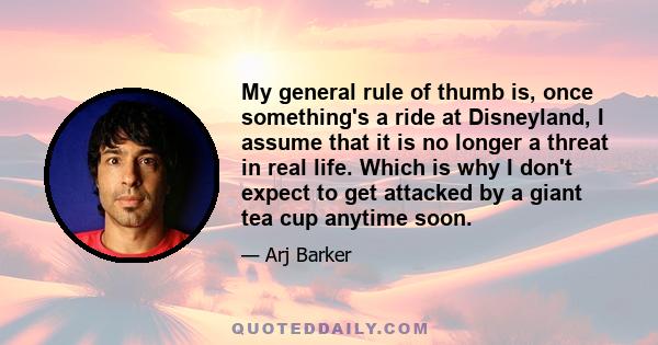 My general rule of thumb is, once something's a ride at Disneyland, I assume that it is no longer a threat in real life. Which is why I don't expect to get attacked by a giant tea cup anytime soon.