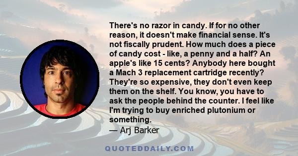 There's no razor in candy. If for no other reason, it doesn't make financial sense. It's not fiscally prudent. How much does a piece of candy cost - like, a penny and a half? An apple's like 15 cents? Anybody here