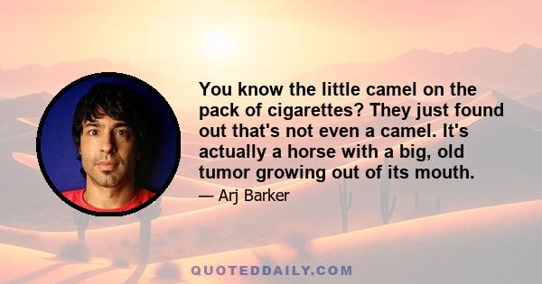 You know the little camel on the pack of cigarettes? They just found out that's not even a camel. It's actually a horse with a big, old tumor growing out of its mouth.