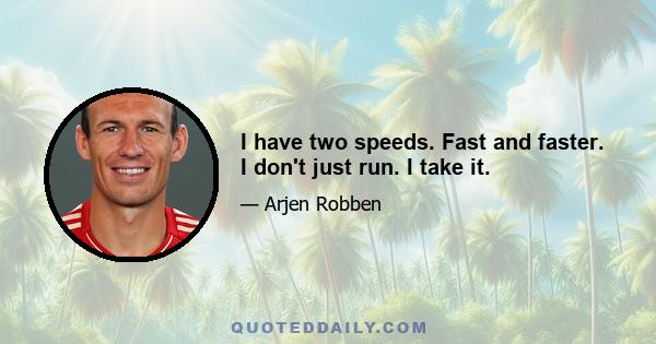 I have two speeds. Fast and faster. I don't just run. I take it.