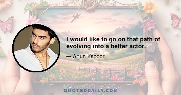 I would like to go on that path of evolving into a better actor.