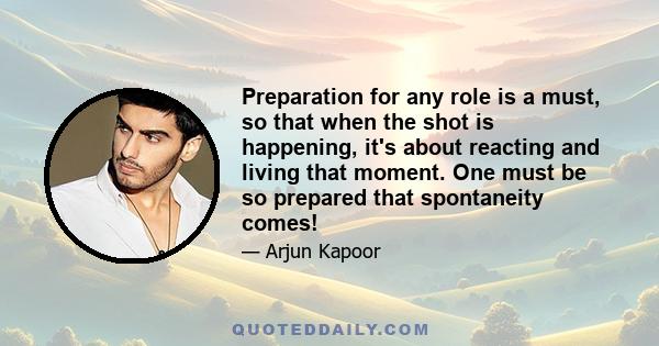 Preparation for any role is a must, so that when the shot is happening, it's about reacting and living that moment. One must be so prepared that spontaneity comes!