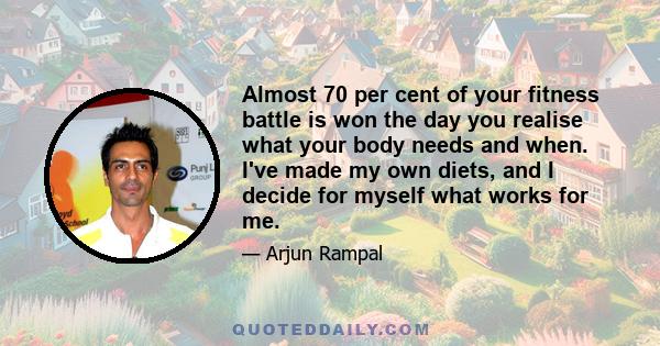 Almost 70 per cent of your fitness battle is won the day you realise what your body needs and when. I've made my own diets, and I decide for myself what works for me.