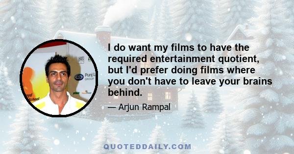 I do want my films to have the required entertainment quotient, but I'd prefer doing films where you don't have to leave your brains behind.