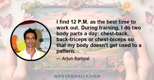 I find 12 P.M. as the best time to work out. During training, I do two body parts a day: chest-back, back-triceps or chest-biceps so that my body doesn't get used to a pattern.