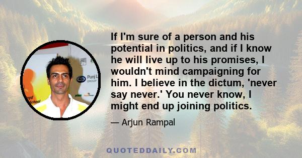 If I'm sure of a person and his potential in politics, and if I know he will live up to his promises, I wouldn't mind campaigning for him. I believe in the dictum, 'never say never.' You never know, I might end up