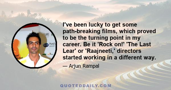 I've been lucky to get some path-breaking films, which proved to be the turning point in my career. Be it 'Rock on!' 'The Last Lear' or 'Raajneeti,' directors started working in a different way.