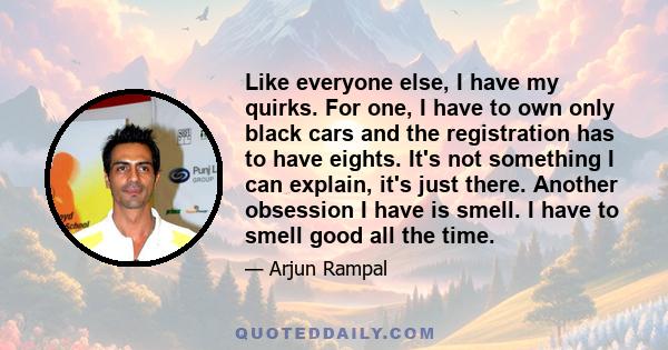 Like everyone else, I have my quirks. For one, I have to own only black cars and the registration has to have eights. It's not something I can explain, it's just there. Another obsession I have is smell. I have to smell 