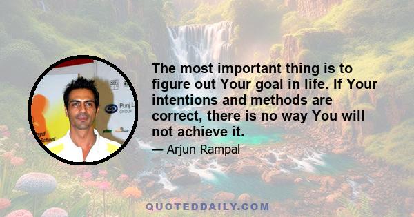 The most important thing is to figure out Your goal in life. If Your intentions and methods are correct, there is no way You will not achieve it.