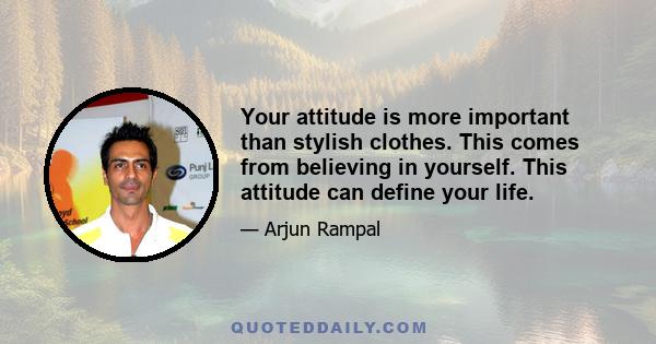 Your attitude is more important than stylish clothes. This comes from believing in yourself. This attitude can define your life.