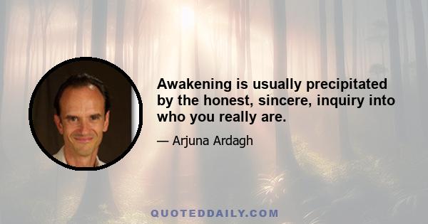 Awakening is usually precipitated by the honest, sincere, inquiry into who you really are.