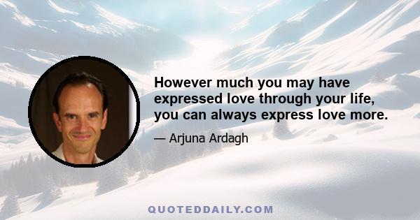 However much you may have expressed love through your life, you can always express love more.