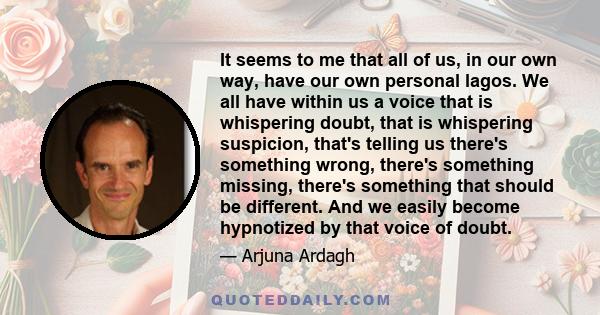 It seems to me that all of us, in our own way, have our own personal lagos. We all have within us a voice that is whispering doubt, that is whispering suspicion, that's telling us there's something wrong, there's