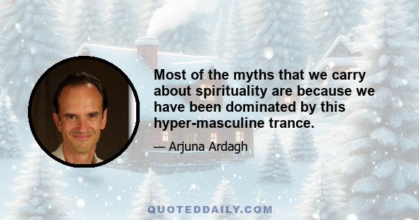 Most of the myths that we carry about spirituality are because we have been dominated by this hyper-masculine trance.