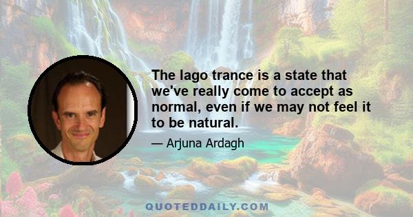 The Iago trance is a state that we've really come to accept as normal, even if we may not feel it to be natural.